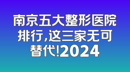 南京五大整形医院排行，这三家无可替代！2024