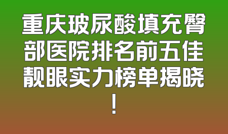 重庆玻尿酸填充臀部医院排名前五佳靓眼实力榜单揭晓！