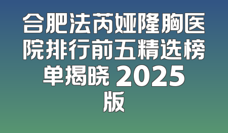 合肥法芮娅隆胸医院排行前五精选榜单揭晓 2025版