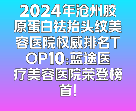 2024年沧州胶原蛋白祛抬头纹美容医院权威排名TOP10：蓝途医疗美容医院荣登榜首！