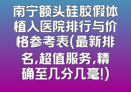 南宁额头硅胶假体植入医院排行与价格参考表（最新排名，超值服务，精确至几分几毫！）