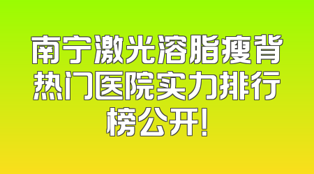 南宁激光溶脂瘦背热门医院实力排行榜公开！