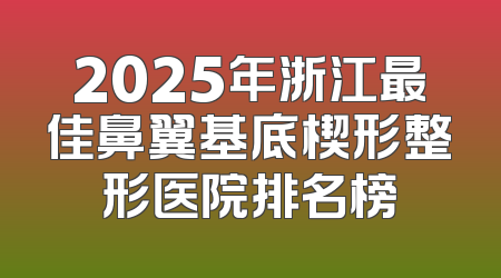 2025年浙江最佳鼻翼基底楔形整形医院排名榜