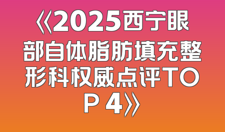 《2025西宁眼部自体脂肪填充整形科权威点评TOP 4》