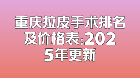 重庆拉皮手术排名及价格表：2025年更新