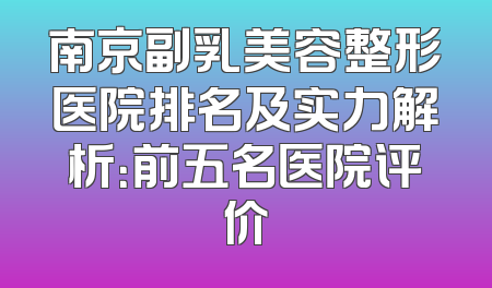 南京副乳美容整形医院排名及实力解析：前五名医院评价