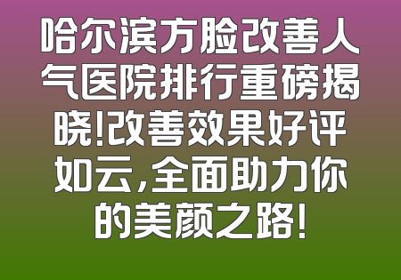哈尔滨方脸改善人气医院排行重磅揭晓！改善效果好评如云，全面助力你的美颜之路！