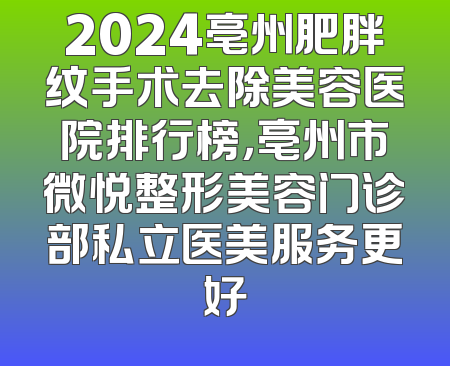 2024亳州肥胖纹手术去除美容医院排行榜，亳州市微悦整形美容门诊部私立医美服务更好