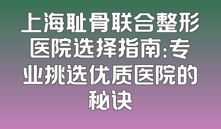 上海耻骨联合整形医院选择指南：专业挑选优质医院的秘诀