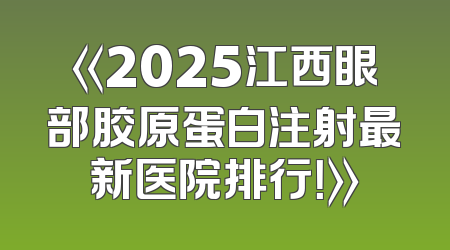 《2025江西眼部胶原蛋白注射最新医院排行！》
