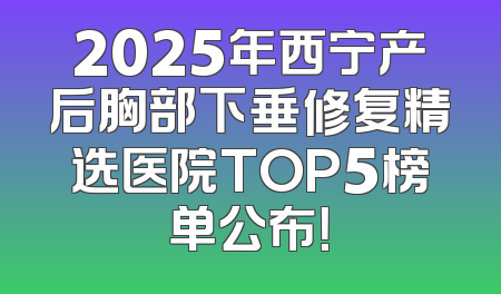 2025年西宁产后胸部下垂修复精选医院TOP5榜单公布！