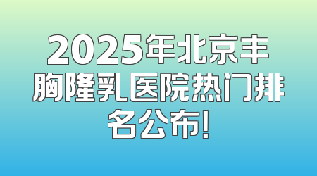 2025年北京丰胸隆乳医院热门排名公布！