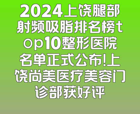 2024上饶腿部射频吸脂排名榜top10整形医院名单正式公布！上饶尚美医疗美容门诊部获好评