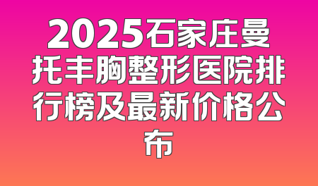 2025石家庄曼托丰胸整形医院排行榜及最新价格公布