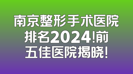 南京整形手术医院排名2024！前五佳医院揭晓！