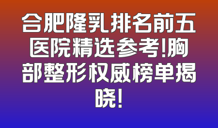 合肥隆乳排名前五医院精选参考！胸部整形权威榜单揭晓！