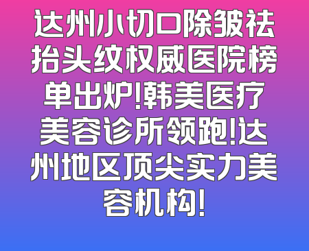 达州小切口除皱祛抬头纹权威医院榜单出炉！韩美医疗美容诊所领跑！达州地区顶尖实力美容机构！