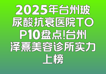 2025年台州玻尿酸抗衰医院TOP10盘点！台州泽熹美容诊所实力上榜