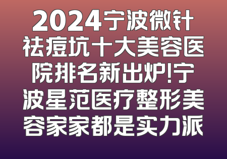 2024宁波微针祛痘坑十大美容医院排名新出炉！宁波星范医疗整形美容家家都是实力派