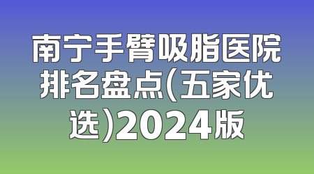南宁手臂吸脂医院排名盘点（五家优选）2024版