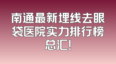 南通最新埋线去眼袋医院实力排行榜总汇！