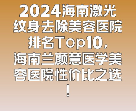 2024海南激光纹身去除美容医院排名Top10，海南兰颜慧医学美容医院性价比之选！