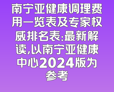 南宁亚健康调理费用一览表及专家权威排名表：最新解读，以南宁亚健康中心2024版为参考