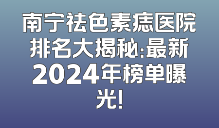 南宁祛色素痣医院排名大揭秘：最新2024年榜单曝光！