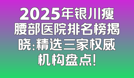 2025年银川瘦腰部医院排名榜揭晓：精选三家权威机构盘点！