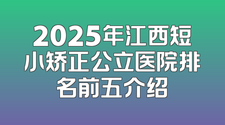 2025年江西短小矫正公立医院排名前五介绍