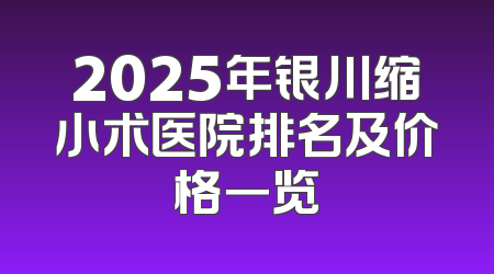 2025年银川缩小术医院排名及价格一览