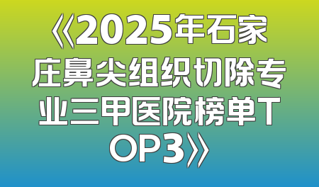 《2025年石家庄鼻尖组织切除专业三甲医院榜单TOP3》