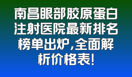 南昌眼部胶原蛋白注射医院最新排名榜单出炉，全面解析价格表！