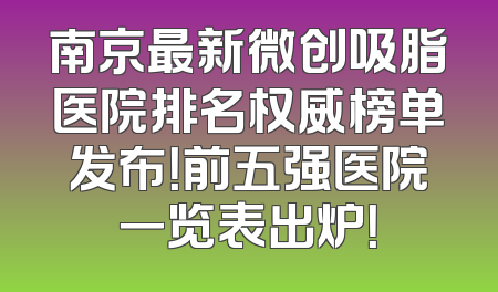 南京最新微创吸脂医院排名权威榜单发布！前五强医院一览表出炉！