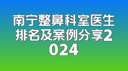 南宁整鼻科室医生排名及案例分享2024