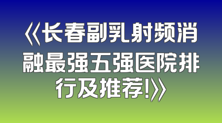《长春副乳射频消融最强五强医院排行及推荐！》