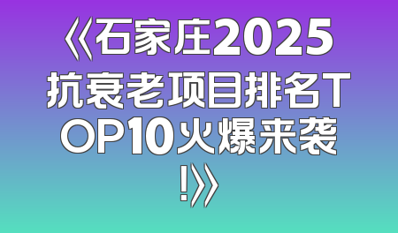 《石家庄2025抗衰老项目排名TOP10火爆来袭！》