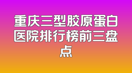 重庆三型胶原蛋白医院排行榜前三盘点