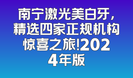南宁激光美白牙，精选四家正规机构惊喜之旅！2024年版