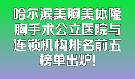 哈尔滨美胸美体隆胸手术公立医院与连锁机构排名前五榜单出炉！