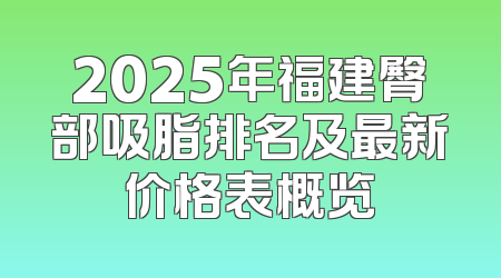 2025年福建臀部吸脂排名及最新价格表概览