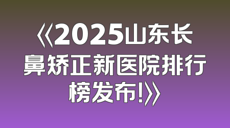 《2025山东长鼻矫正新医院排行榜发布！》