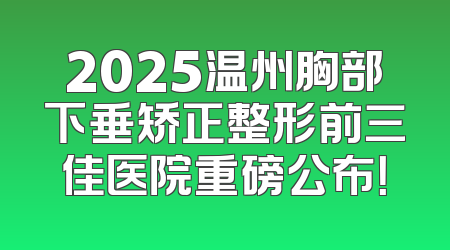 2025温州胸部下垂矫正整形前三佳医院重磅公布！
