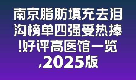 南京脂肪填充去泪沟榜单四强受热捧！好评高医馆一览，2025版