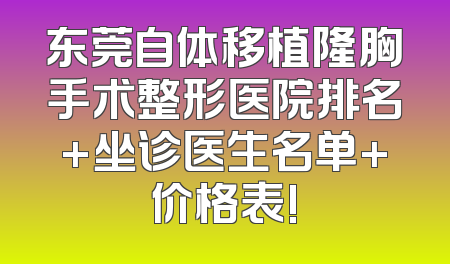 东莞自体移植隆胸手术整形医院排名+坐诊医生名单+价格表!