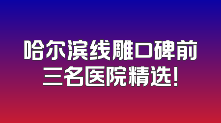 哈尔滨线雕口碑前三名医院精选！