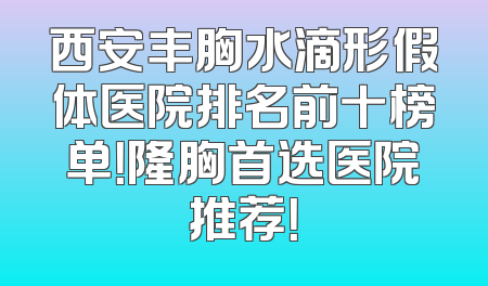 西安丰胸水滴形假体医院排名前十榜单！隆胸首选医院推荐！