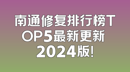 南通修复排行榜TOP5最新更新 2024版！
