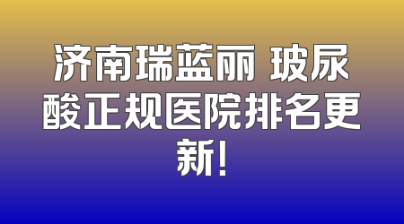 济南瑞蓝丽瑅玻尿酸正规医院排名更新！