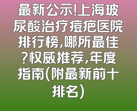 最新公示！上海玻尿酸治疗痘疤医院排行榜，哪所最佳？权威推荐，年度指南（附最新前十排名）